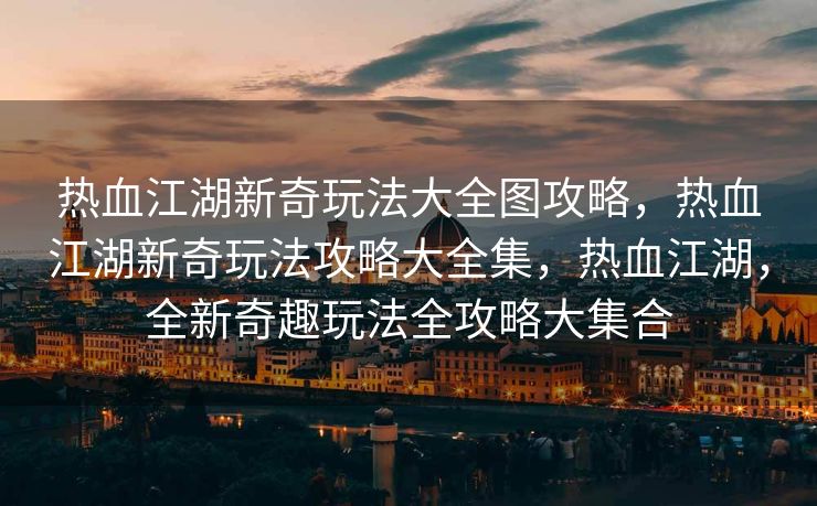 热血江湖新奇玩法大全图攻略，热血江湖新奇玩法攻略大全集，热血江湖，全新奇趣玩法全攻略大集合