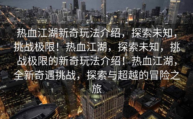 热血江湖新奇玩法介绍，探索未知，挑战极限！热血江湖，探索未知，挑战极限的新奇玩法介绍！热血江湖，全新奇遇挑战，探索与超越的冒险之旅