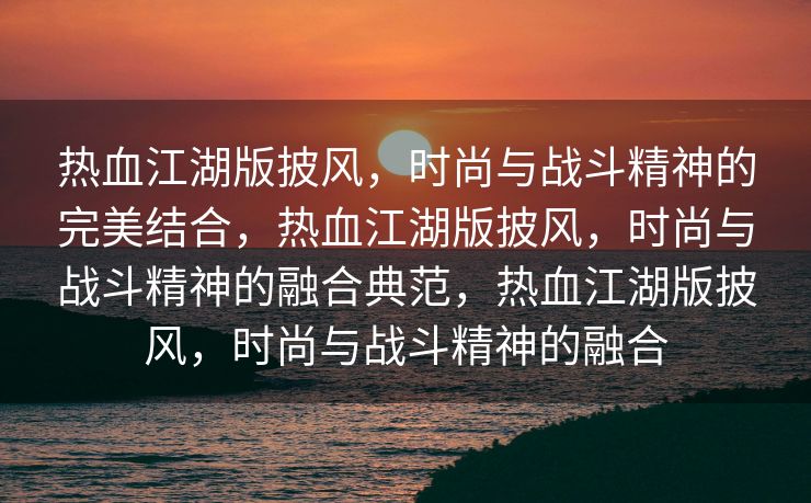 热血江湖版披风，时尚与战斗精神的完美结合，热血江湖版披风，时尚与战斗精神的融合典范，热血江湖版披风，时尚与战斗精神的融合