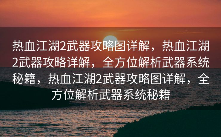 热血江湖2武器攻略图详解，热血江湖2武器攻略详解，全方位解析武器系统秘籍，热血江湖2武器攻略图详解，全方位解析武器系统秘籍