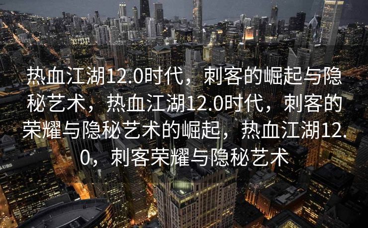 热血江湖12.0时代，刺客的崛起与隐秘艺术，热血江湖12.0时代，刺客的荣耀与隐秘艺术的崛起，热血江湖12.0，刺客荣耀与隐秘艺术