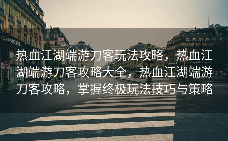 热血江湖端游刀客玩法攻略,热血江湖端游刀客攻略大全,热血江湖端游刀客攻略,掌握终极玩法技巧与策略 热血江湖端游刀客玩法攻略,热血江湖端游刀客攻略大全,热血江湖端游刀客攻略,掌握终极玩法技巧与策略