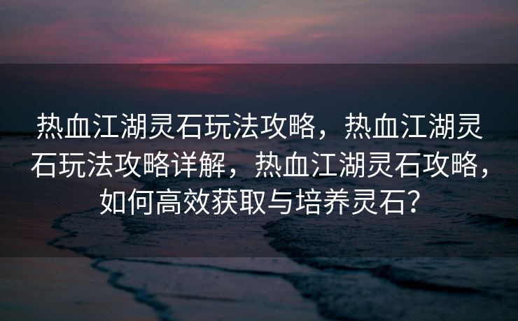 热血江湖灵石玩法攻略，热血江湖灵石玩法攻略详解，热血江湖灵石攻略，如何高效获取与培养灵石？