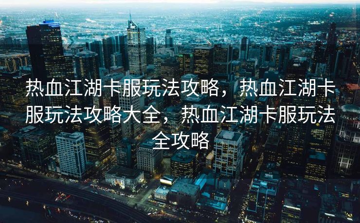 热血江湖卡服玩法攻略，热血江湖卡服玩法攻略大全，热血江湖卡服玩法全攻略