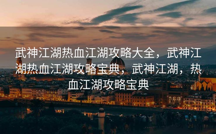 武神江湖热血江湖攻略大全，武神江湖热血江湖攻略宝典，武神江湖，热血江湖攻略宝典