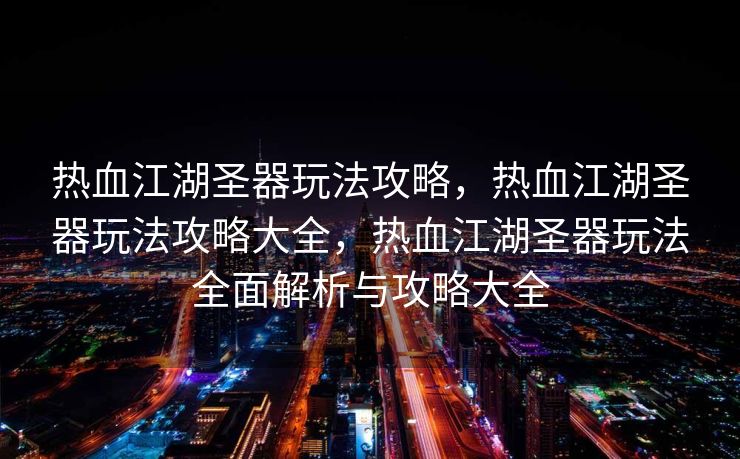 热血江湖圣器玩法攻略，热血江湖圣器玩法攻略大全，热血江湖圣器玩法全面解析与攻略大全