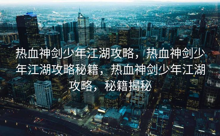 热血神剑少年江湖攻略，热血神剑少年江湖攻略秘籍，热血神剑少年江湖攻略，秘籍揭秘