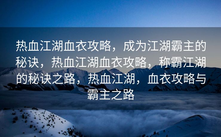 热血江湖血衣攻略，成为江湖霸主的秘诀，热血江湖血衣攻略，称霸江湖的秘诀之路，热血江湖，血衣攻略与霸主之路