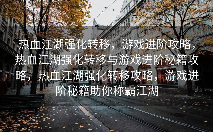 热血江湖强化转移，游戏进阶攻略，热血江湖强化转移与游戏进阶秘籍攻略，热血江湖强化转移攻略，游戏进阶秘籍助你称霸江湖