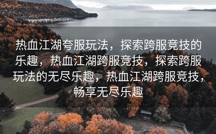 热血江湖夸服玩法，探索跨服竞技的乐趣，热血江湖跨服竞技，探索跨服玩法的无尽乐趣，热血江湖跨服竞技，畅享无尽乐趣