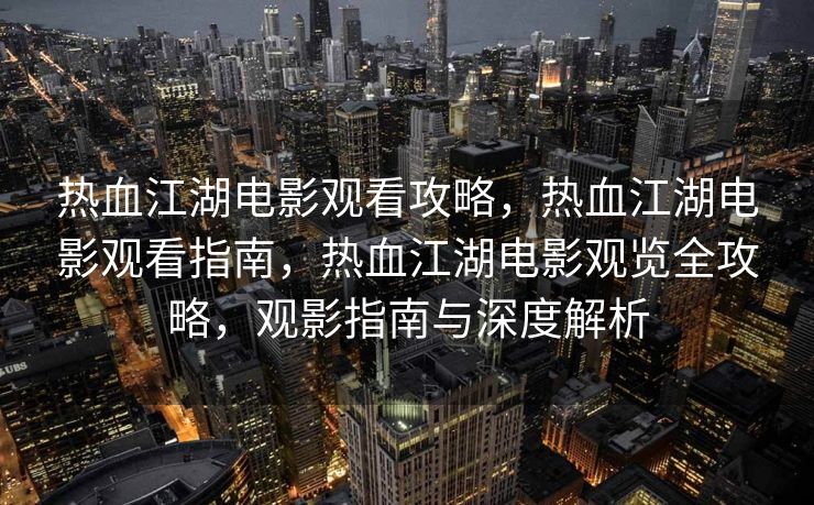 热血江湖电影观看攻略，热血江湖电影观看指南，热血江湖电影观览全攻略，观影指南与深度解析