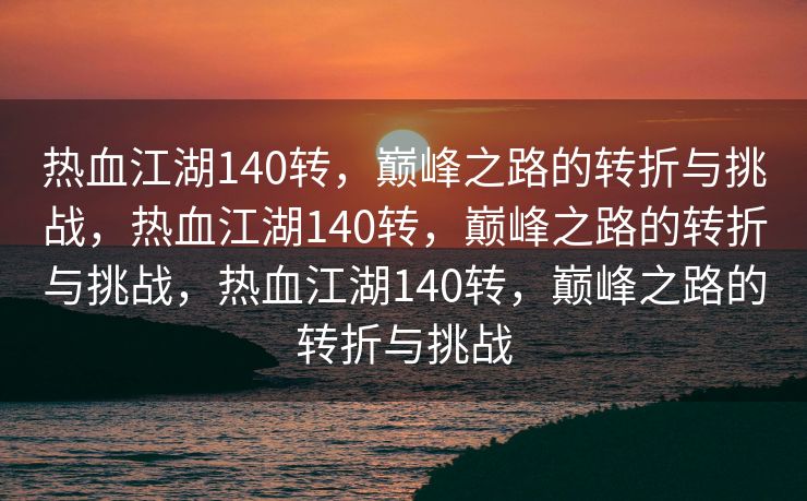 热血江湖140转，巅峰之路的转折与挑战，热血江湖140转，巅峰之路的转折与挑战，热血江湖140转，巅峰之路的转折与挑战