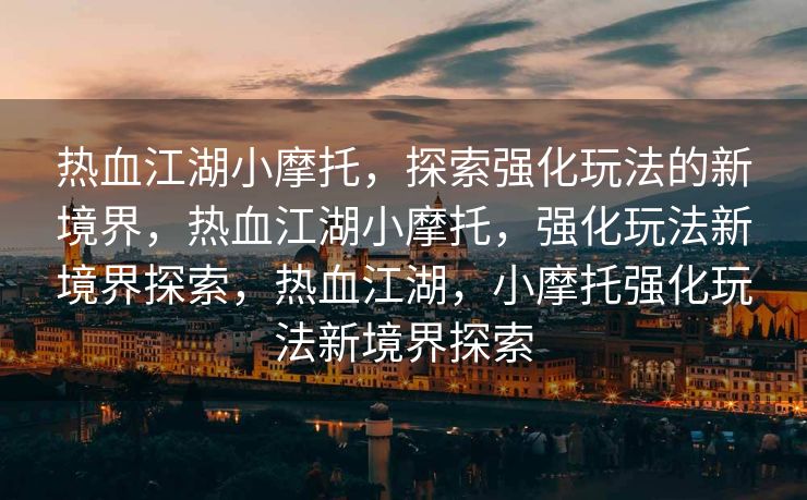 热血江湖小摩托，探索强化玩法的新境界，热血江湖小摩托，强化玩法新境界探索，热血江湖，小摩托强化玩法新境界探索