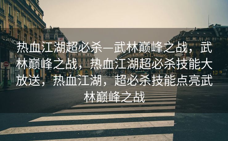 热血江湖超必杀—武林巅峰之战，武林巅峰之战，热血江湖超必杀技能大放送，热血江湖，超必杀技能点亮武林巅峰之战
