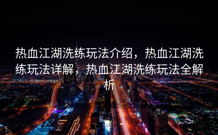 热血江湖洗练玩法介绍，热血江湖洗练玩法详解，热血江湖洗练玩法全解析