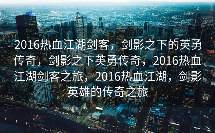 2016热血江湖剑客，剑影之下的英勇传奇，剑影之下英勇传奇，2016热血江湖剑客之旅，2016热血江湖，剑影英雄的传奇之旅