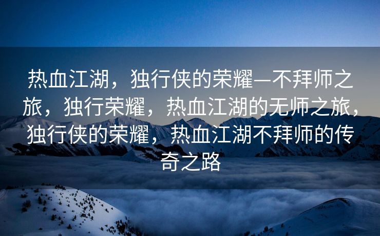 热血江湖，独行侠的荣耀—不拜师之旅，独行荣耀，热血江湖的无师之旅，独行侠的荣耀，热血江湖不拜师的传奇之路