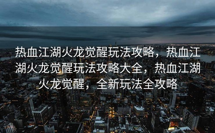 热血江湖火龙觉醒玩法攻略，热血江湖火龙觉醒玩法攻略大全，热血江湖火龙觉醒，全新玩法全攻略