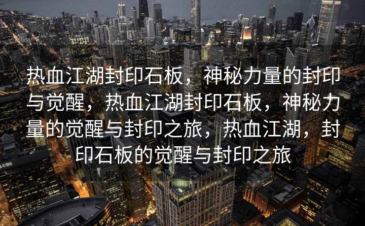 热血江湖封印石板，神秘力量的封印与觉醒，热血江湖封印石板，神秘力量的觉醒与封印之旅，热血江湖，封印石板的觉醒与封印之旅