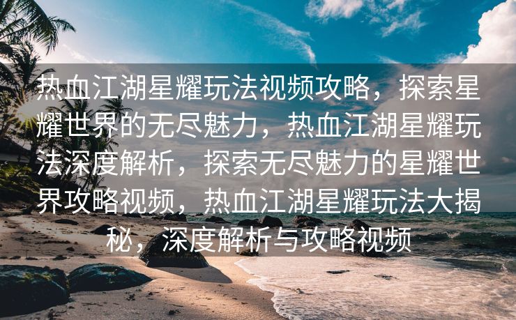 热血江湖星耀玩法视频攻略，探索星耀世界的无尽魅力，热血江湖星耀玩法深度解析，探索无尽魅力的星耀世界攻略视频，热血江湖星耀玩法大揭秘，深度解析与攻略视频