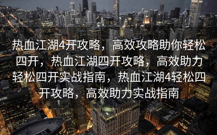 热血江湖4开攻略，高效攻略助你轻松四开，热血江湖四开攻略，高效助力轻松四开实战指南，热血江湖4轻松四开攻略，高效助力实战指南