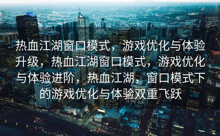 热血江湖窗口模式，游戏优化与体验升级，热血江湖窗口模式，游戏优化与体验进阶，热血江湖，窗口模式下的游戏优化与体验双重飞跃