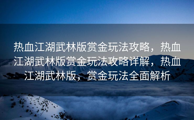 热血江湖武林版赏金玩法攻略，热血江湖武林版赏金玩法攻略详解，热血江湖武林版，赏金玩法全面解析