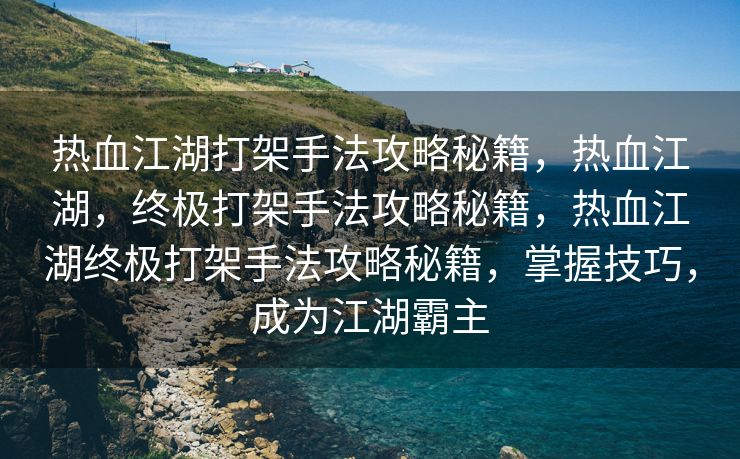 热血江湖打架手法攻略秘籍，热血江湖，终极打架手法攻略秘籍，热血江湖终极打架手法攻略秘籍，掌握技巧，成为江湖霸主