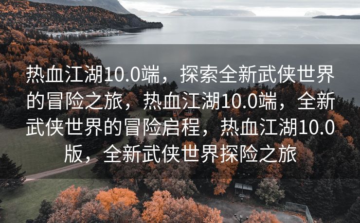 热血江湖10.0端，探索全新武侠世界的冒险之旅，热血江湖10.0端，全新武侠世界的冒险启程，热血江湖10.0版，全新武侠世界探险之旅