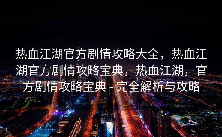热血江湖官方剧情攻略大全，热血江湖官方剧情攻略宝典，热血江湖，官方剧情攻略宝典 - 完全解析与攻略