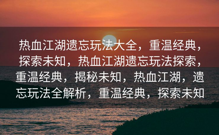 热血江湖遗忘玩法大全，重温经典，探索未知，热血江湖遗忘玩法探索，重温经典，揭秘未知，热血江湖，遗忘玩法全解析，重温经典，探索未知