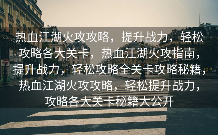 热血江湖火攻攻略，提升战力，轻松攻略各大关卡，热血江湖火攻指南，提升战力，轻松攻略全关卡攻略秘籍，热血江湖火攻攻略，轻松提升战力，攻略各大关卡秘籍大公开