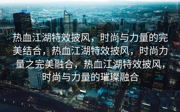 热血江湖特效披风，时尚与力量的完美结合，热血江湖特效披风，时尚力量之完美融合，热血江湖特效披风，时尚与力量的璀璨融合