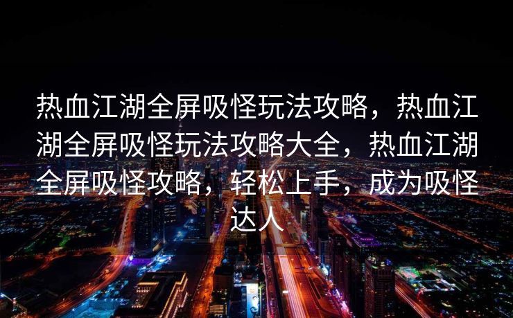 热血江湖全屏吸怪玩法攻略，热血江湖全屏吸怪玩法攻略大全，热血江湖全屏吸怪攻略，轻松上手，成为吸怪达人