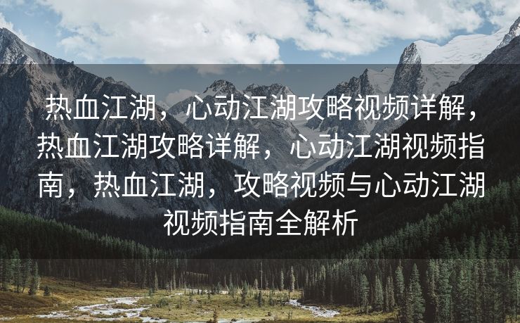 热血江湖，心动江湖攻略视频详解，热血江湖攻略详解，心动江湖视频指南，热血江湖，攻略视频与心动江湖视频指南全解析