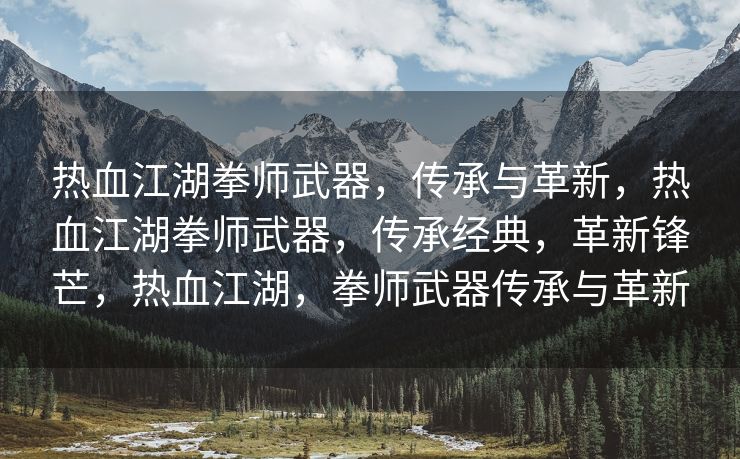 热血江湖拳师武器，传承与革新，热血江湖拳师武器，传承经典，革新锋芒，热血江湖，拳师武器传承与革新