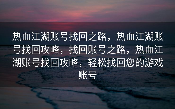 热血江湖账号找回之路，热血江湖账号找回攻略，找回账号之路，热血江湖账号找回攻略，轻松找回您的游戏账号