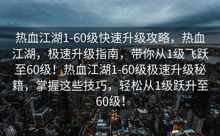 热血江湖1-60级快速升级攻略，热血江湖，极速升级指南，带你从1级飞跃至60级！热血江湖1-60级极速升级秘籍，掌握这些技巧，轻松从1级跃升至60级！