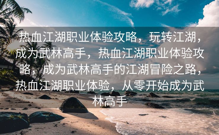 热血江湖职业体验攻略，玩转江湖，成为武林高手，热血江湖职业体验攻略，成为武林高手的江湖冒险之路，热血江湖职业体验，从零开始成为武林高手