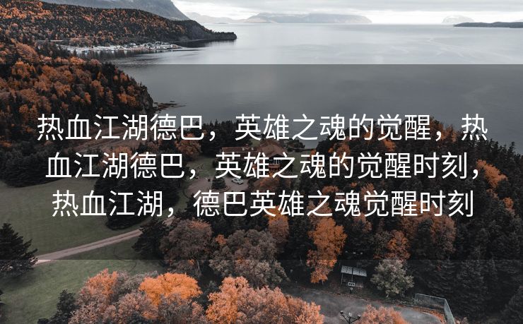 热血江湖德巴，英雄之魂的觉醒，热血江湖德巴，英雄之魂的觉醒时刻，热血江湖，德巴英雄之魂觉醒时刻