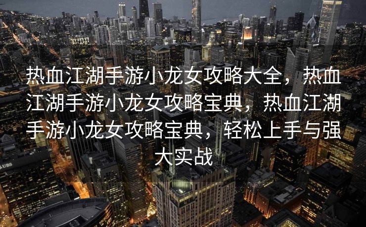 热血江湖手游小龙女攻略大全，热血江湖手游小龙女攻略宝典，热血江湖手游小龙女攻略宝典，轻松上手与强大实战