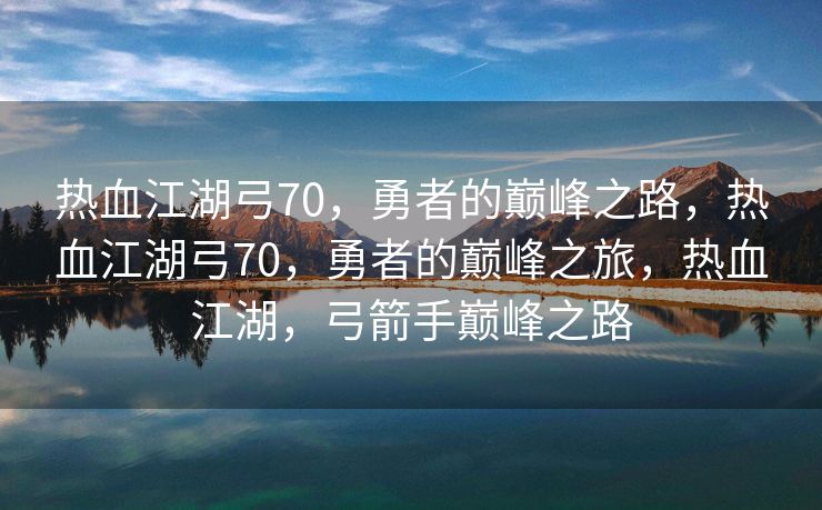 热血江湖弓70，勇者的巅峰之路，热血江湖弓70，勇者的巅峰之旅，热血江湖，弓箭手巅峰之路
