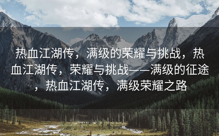 热血江湖传，满级的荣耀与挑战，热血江湖传，荣耀与挑战——满级的征途，热血江湖传，满级荣耀之路