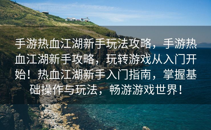 手游热血江湖新手玩法攻略，手游热血江湖新手攻略，玩转游戏从入门开始！热血江湖新手入门指南，掌握基础操作与玩法，畅游游戏世界！