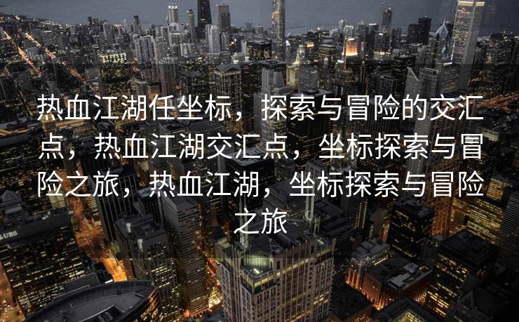 热血江湖任坐标，探索与冒险的交汇点，热血江湖交汇点，坐标探索与冒险之旅，热血江湖，坐标探索与冒险之旅