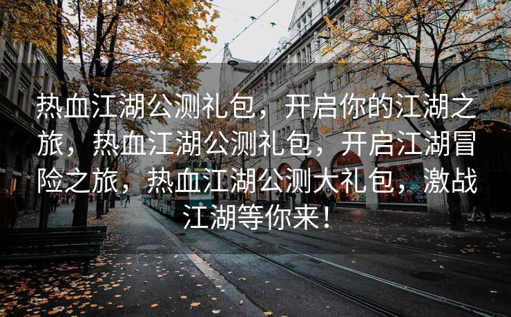 热血江湖公测礼包，开启你的江湖之旅，热血江湖公测礼包，开启江湖冒险之旅，热血江湖公测大礼包，激战江湖等你来！