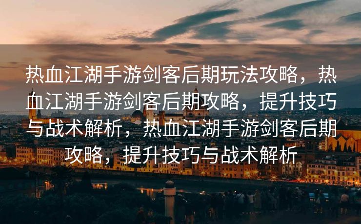 热血江湖手游剑客后期玩法攻略，热血江湖手游剑客后期攻略，提升技巧与战术解析，热血江湖手游剑客后期攻略，提升技巧与战术解析
