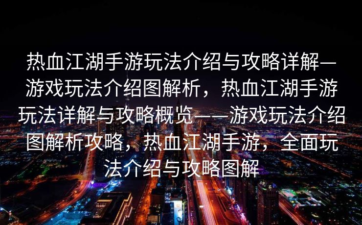 热血江湖手游玩法介绍与攻略详解—游戏玩法介绍图解析，热血江湖手游玩法详解与攻略概览——游戏玩法介绍图解析攻略，热血江湖手游，全面玩法介绍与攻略图解