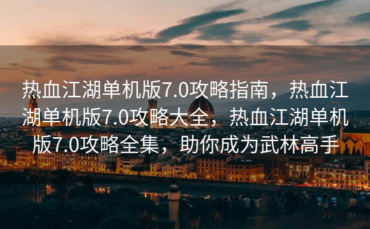 热血江湖单机版7.0攻略指南，热血江湖单机版7.0攻略大全，热血江湖单机版7.0攻略全集，助你成为武林高手