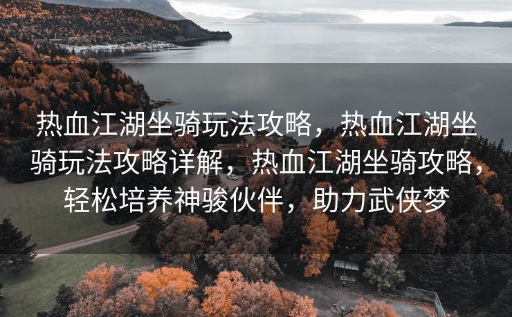热血江湖坐骑玩法攻略，热血江湖坐骑玩法攻略详解，热血江湖坐骑攻略，轻松培养神骏伙伴，助力武侠梦